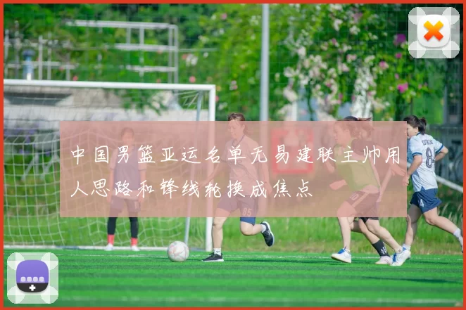 中国男篮亚运名单无易建联主帅用人思路和锋线轮换成焦点