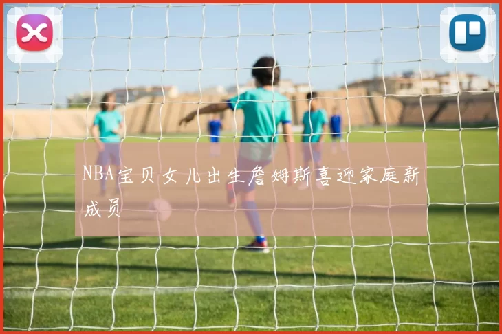 NBA宝贝女儿出生詹姆斯喜迎家庭新成员