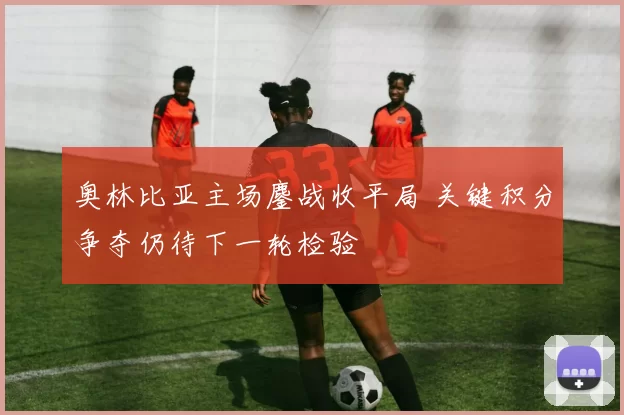 奥林比亚主场鏖战收平局 关键积分争夺仍待下一轮检验