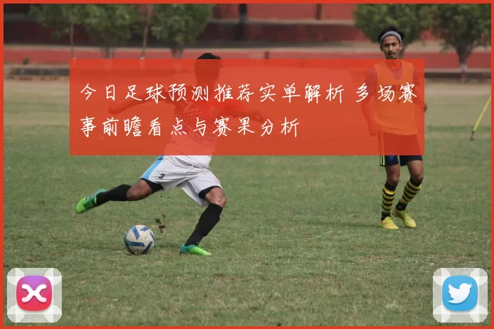 今日足球预测推荐实单解析 多场赛事前瞻看点与赛果分析