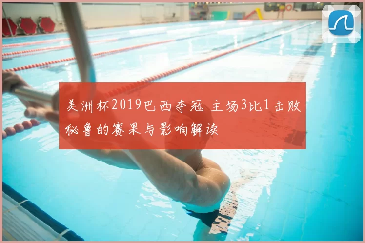 美洲杯2019巴西夺冠 主场3比1击败秘鲁的赛果与影响解读