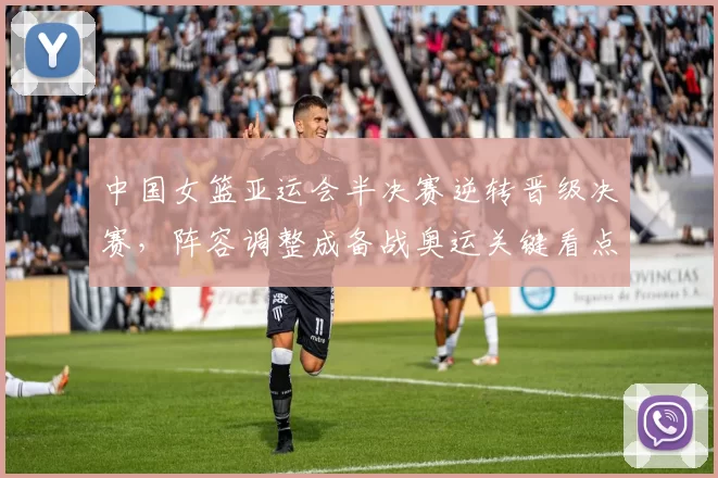 中国女篮亚运会半决赛逆转晋级决赛，阵容调整成备战奥运关键看点