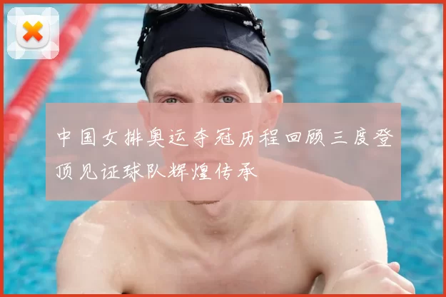 中国女排奥运夺冠历程回顾三度登顶见证球队辉煌传承