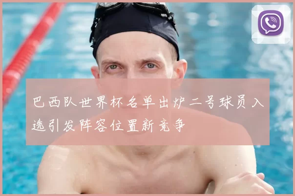 巴西队世界杯名单出炉二号球员入选引发阵容位置新竞争