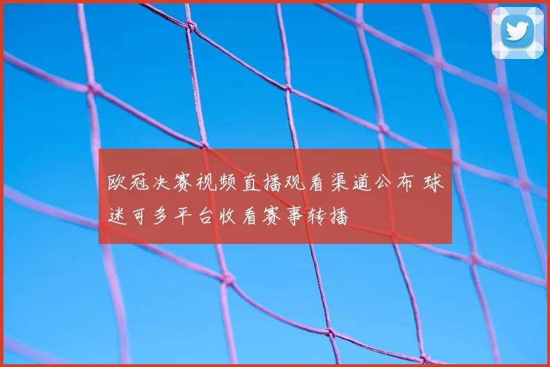 欧冠决赛视频直播观看渠道公布 球迷可多平台收看赛事转播