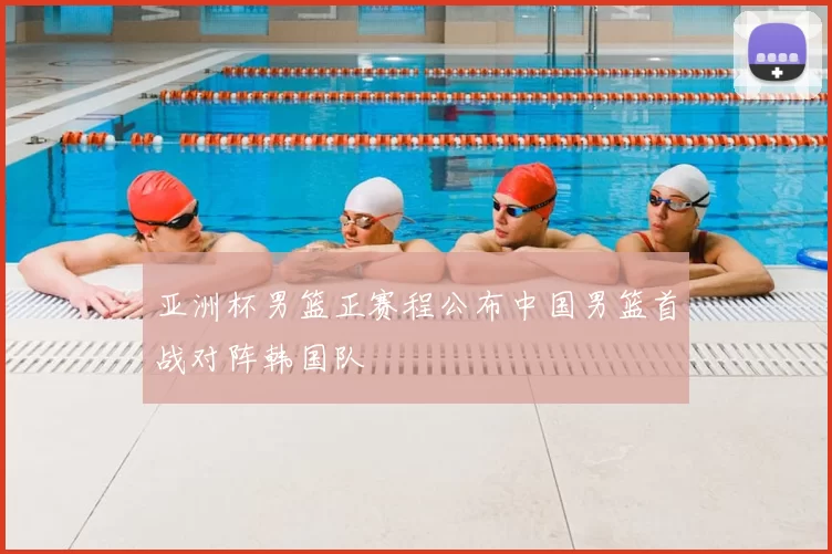 亚洲杯男篮正赛程公布中国男篮首战对阵韩国队