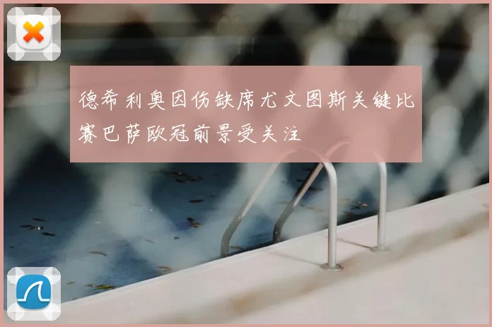 德希利奥因伤缺席尤文图斯关键比赛巴萨欧冠前景受关注