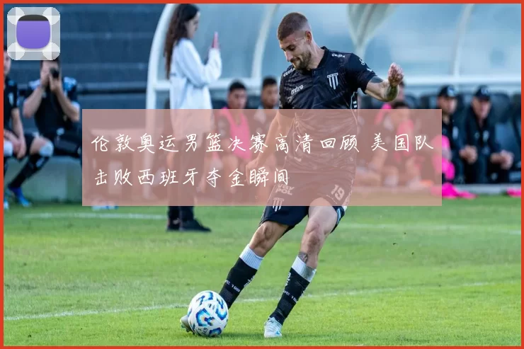 伦敦奥运男篮决赛高清回顾 美国队击败西班牙夺金瞬间