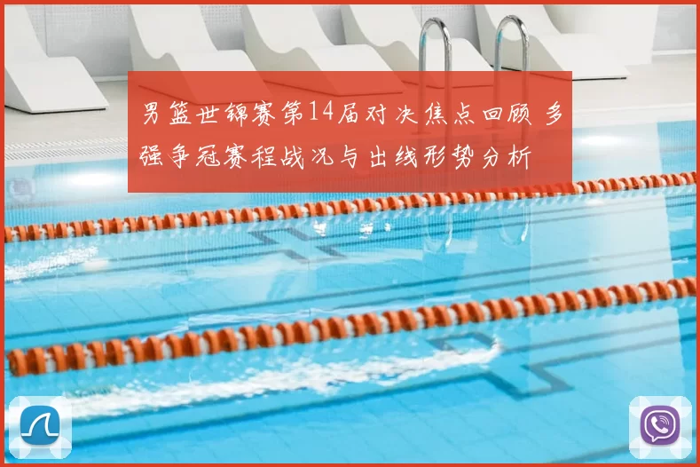 男篮世锦赛第14届对决焦点回顾 多强争冠赛程战况与出线形势分析