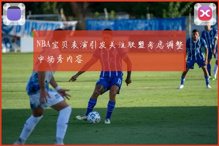 NBA宝贝表演引发关注联盟考虑调整中场秀内容